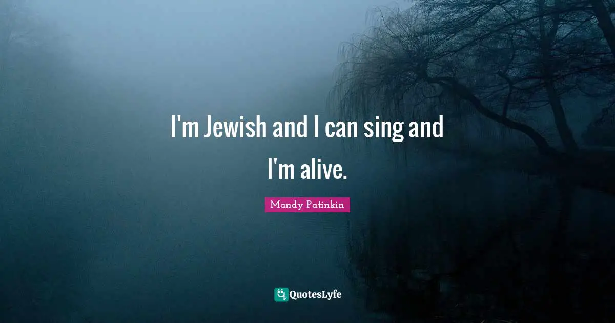 I'm Jewish and I can sing and I'm alive.