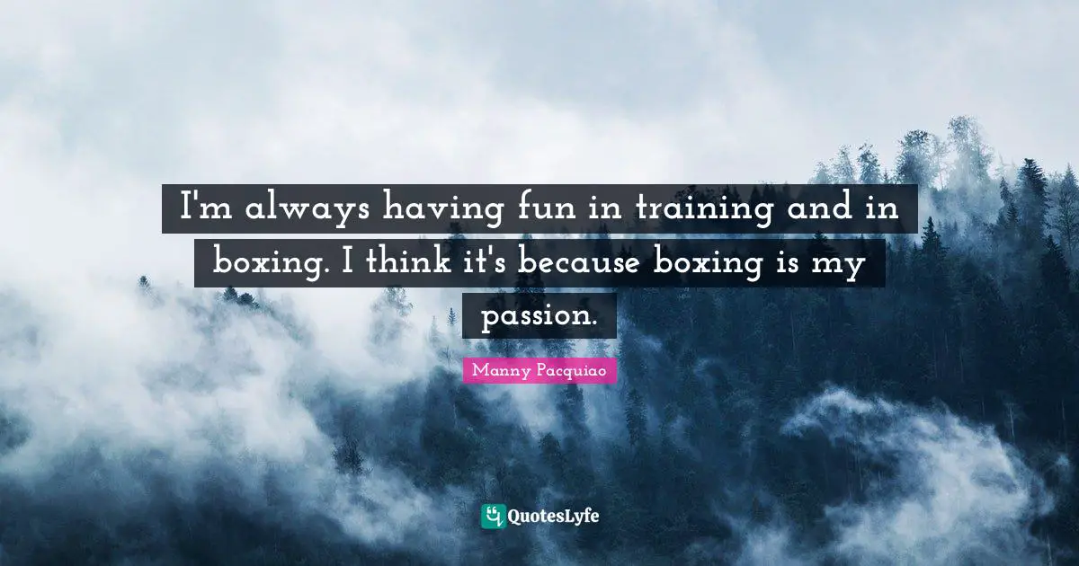 I'm always having fun in training and in boxing. I think it's because boxing is my passion.