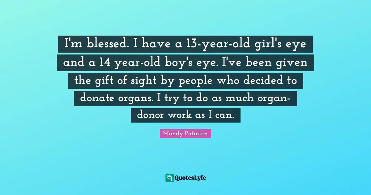 I'm blessed. I have a 13-year-old girl's eye and a 14 year-old boy's eye. I've been given the gift of sight by people who decided to donate organs. I try to do as much organ-donor work as I can.