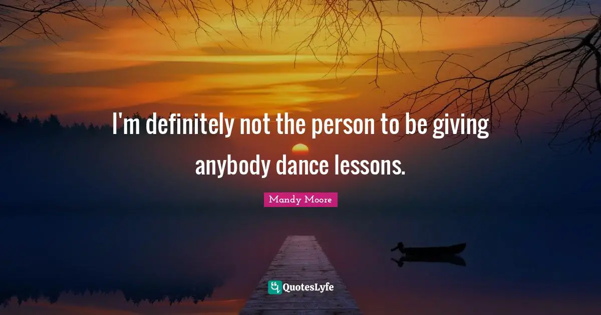 I'm definitely not the person to be giving anybody dance lessons.