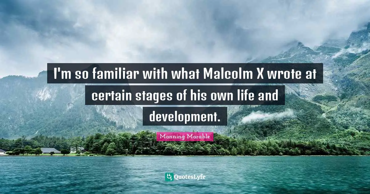 I'm so familiar with what Malcolm X wrote at certain stages of his own life and development.