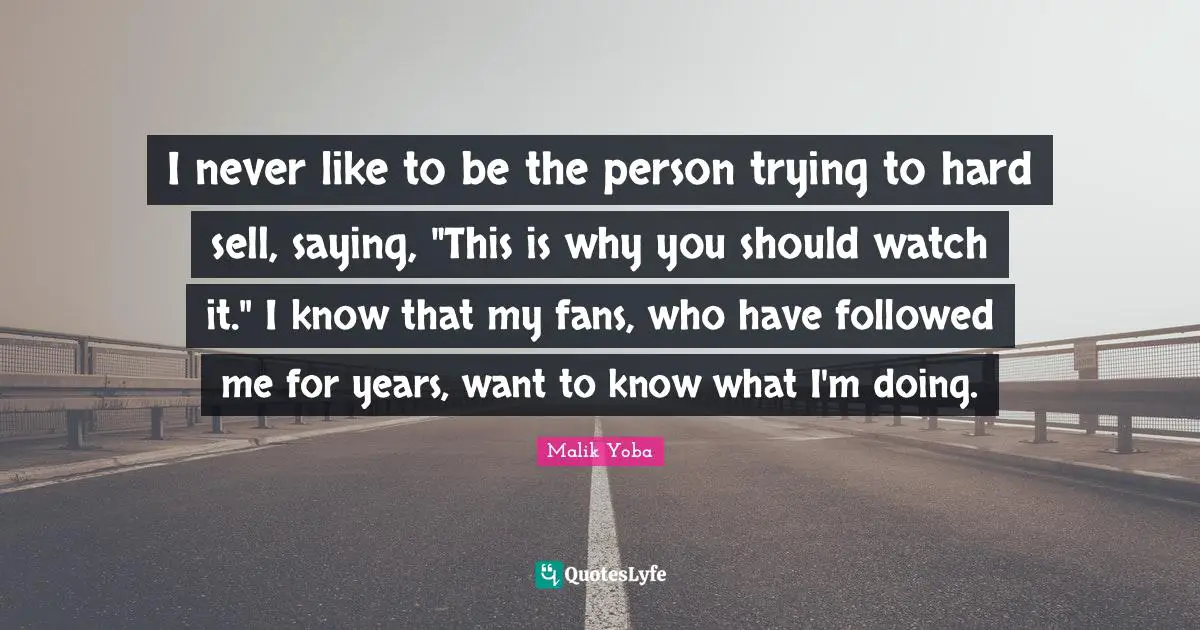I never like to be the person trying to hard sell, saying, "This is why you should watch it." I know that my fans, who have followed me for years, want to know what I'm doing.