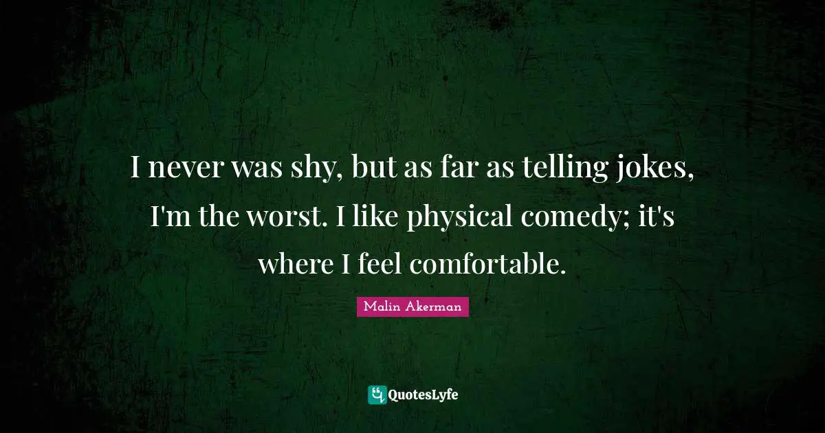 Malin Akerman Quotes: "I never was shy, but as far as telling jokes, I'm the worst. I like physical comedy; it's where I feel comfortable."