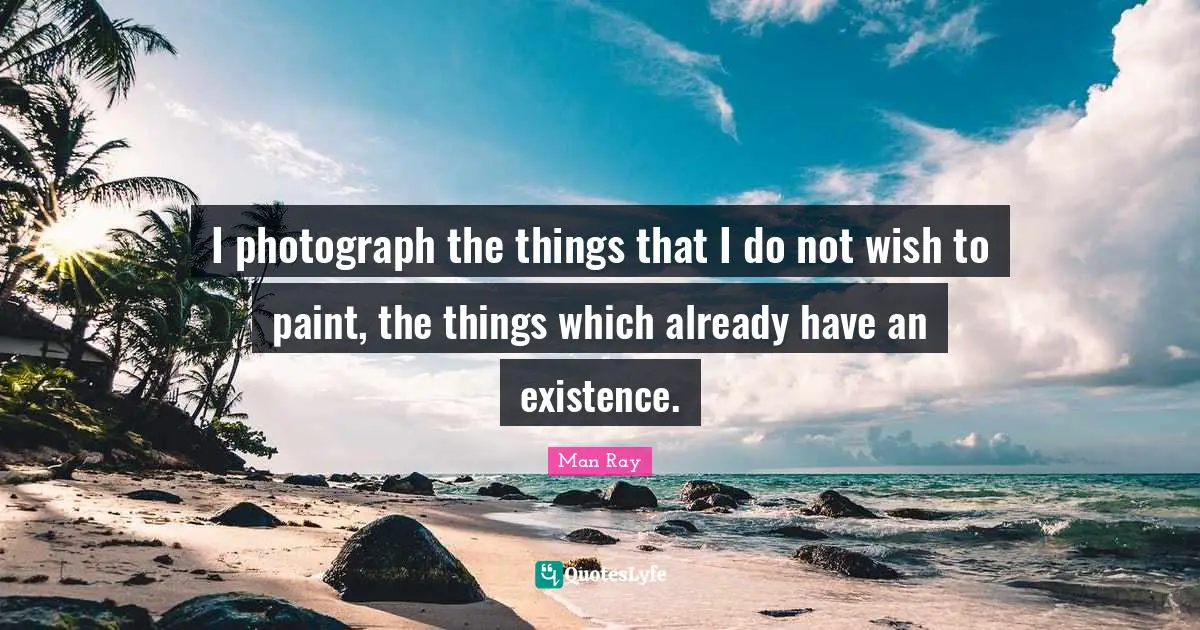 I photograph the things that I do not wish to paint, the things which already have an existence.