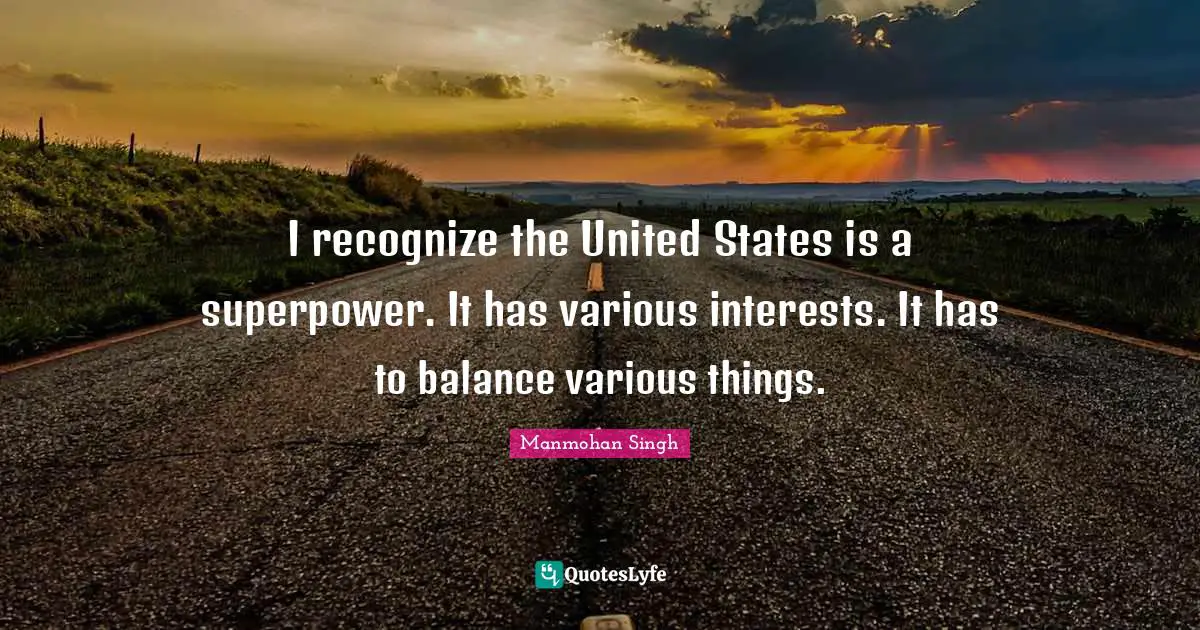 I recognize the United States is a superpower. It has various interests. It has to balance various things.