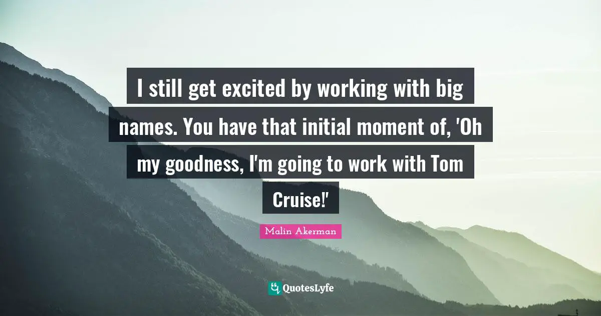 Cruise Quotes: "I still get excited by working with big names. You have that initial moment of, 'Oh my goodness, I'm going to work with Tom Cruise!'"
