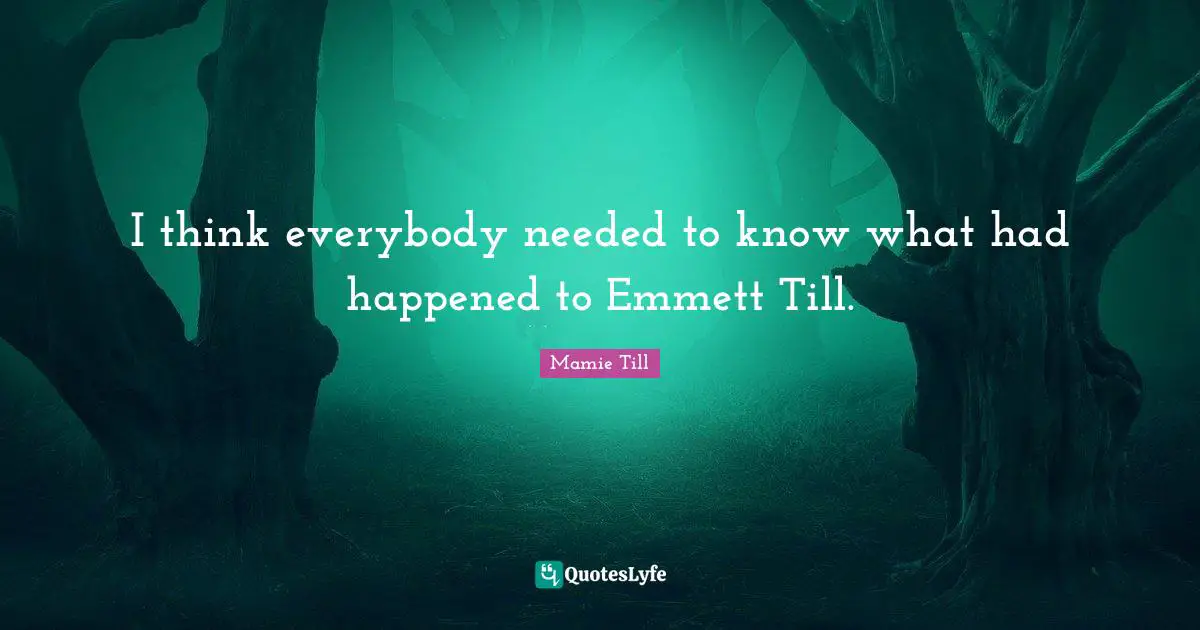 Mamie Till Quotes: I think everybody needed to know what had happened to Emmett Till.