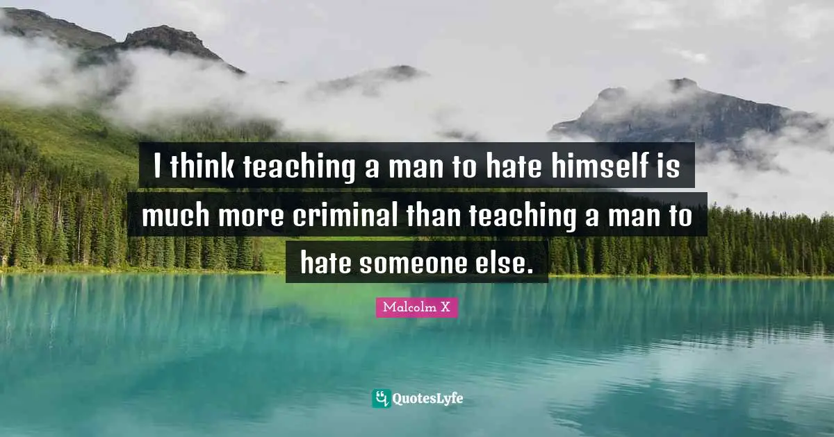 I think teaching a man to hate himself is much more criminal than teaching a man to hate someone else.