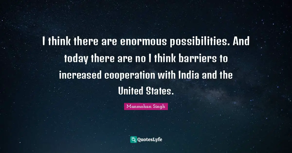 I think there are enormous possibilities. And today there are no I think barriers to increased cooperation with India and the United States.