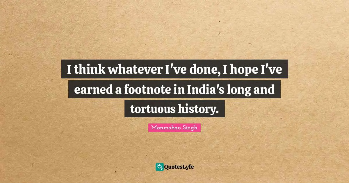I think whatever I've done, I hope I've earned a footnote in India's long and tortuous history.