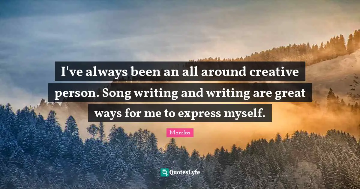 I've always been an all around creative person. Song writing and writing are great ways for me to express myself.