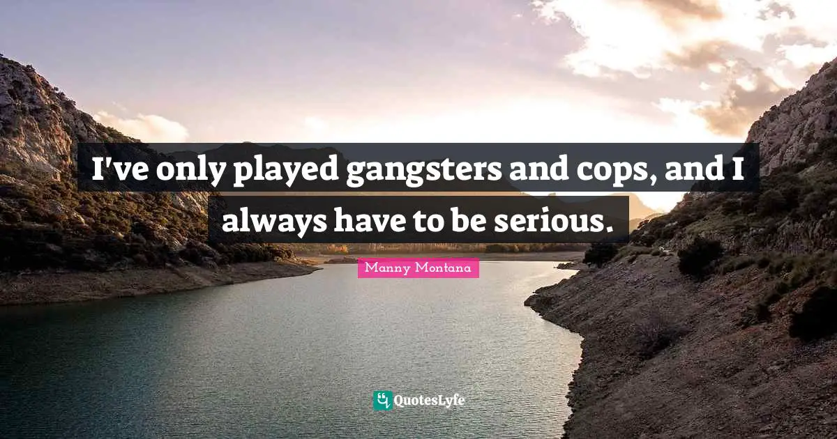I've only played gangsters and cops, and I always have to be serious.