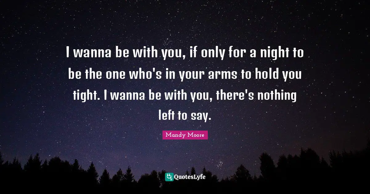 I wanna be with you, if only for a night to be the one who's in your arms to hold you tight. I wanna be with you, there's nothing left to say.