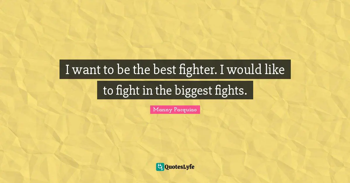I want to be the best fighter. I would like to fight in the biggest fights.