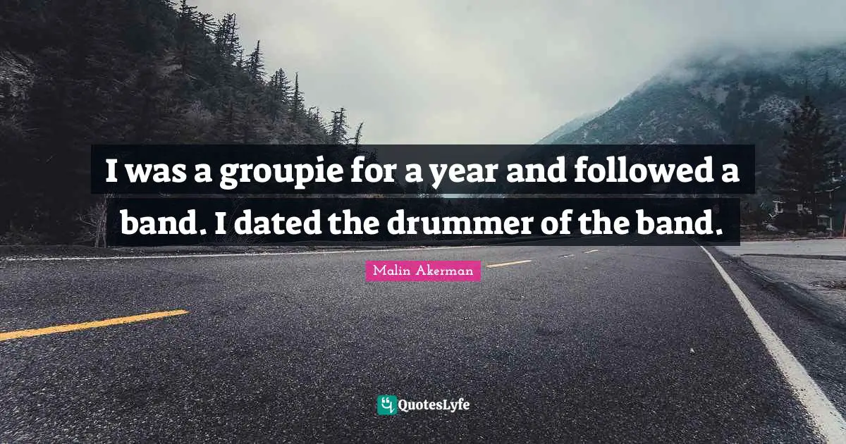 I was a groupie for a year and followed a band. I dated the drummer of the band.