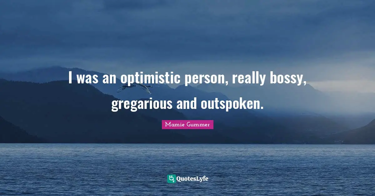 I was an optimistic person, really bossy, gregarious and outspoken.