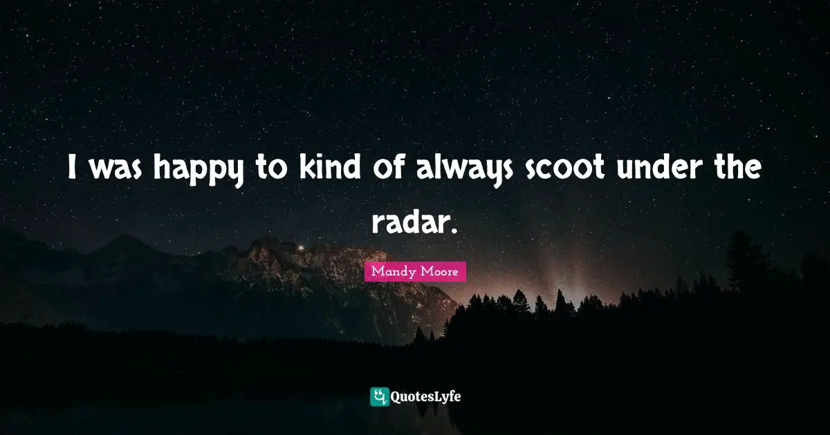 I was happy to kind of always scoot under the radar.