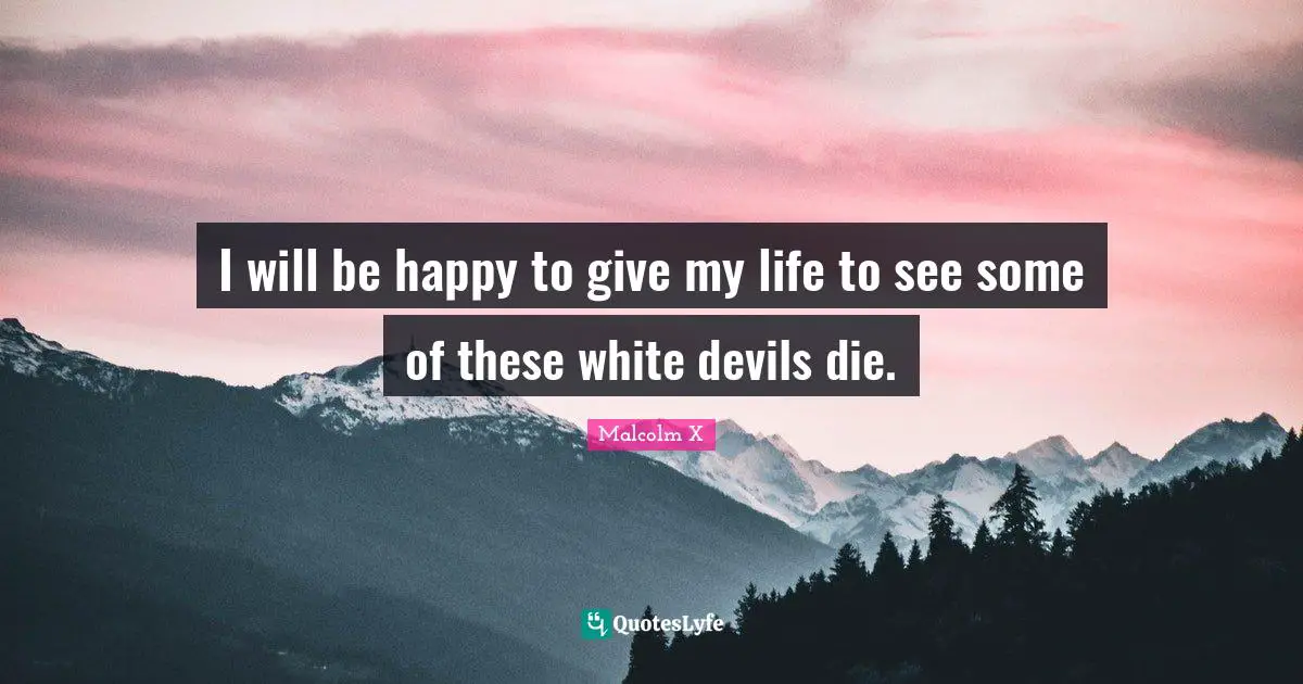 I will be happy to give my life to see some of these white devils die.