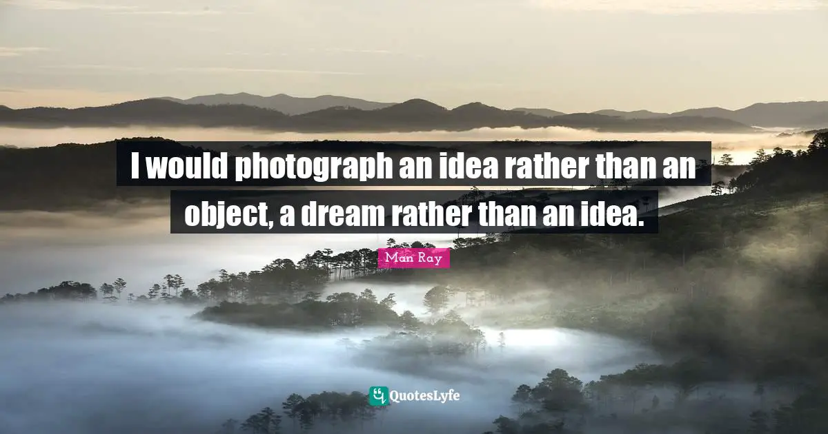 I would photograph an idea rather than an object, a dream rather than an idea.
