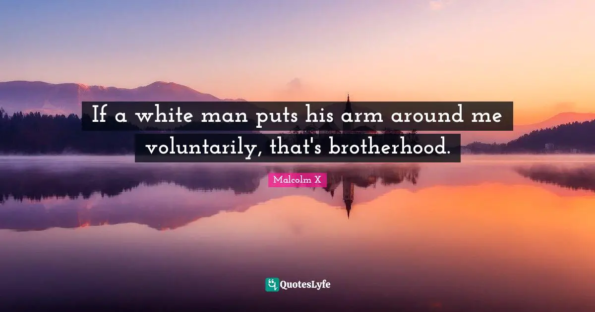 If a white man puts his arm around me voluntarily, that's brotherhood.