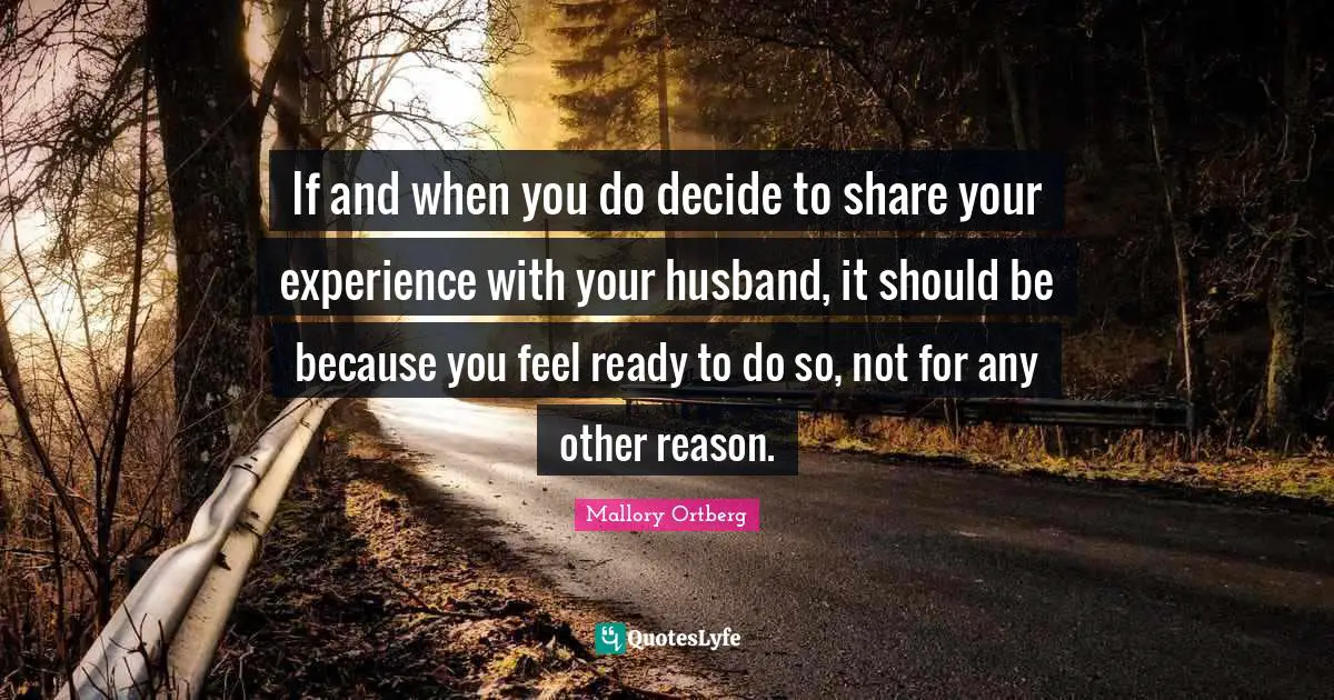 If and when you do decide to share your experience with your husband, it should be because you feel ready to do so, not for any other reason.