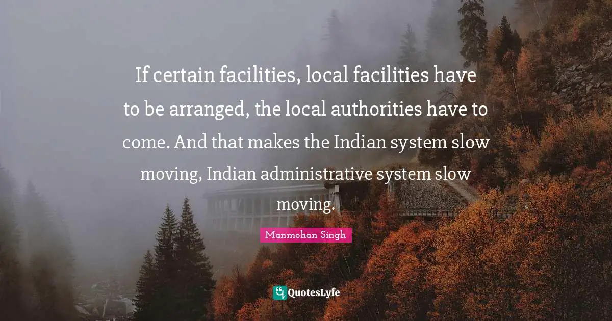 If certain facilities, local facilities have to be arranged, the local authorities have to come. And that makes the Indian system slow moving, Indian administrative system slow moving.
