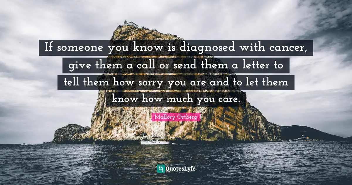 If someone you know is diagnosed with cancer, give them a call or send them a letter to tell them how sorry you are and to let them know how much you care.