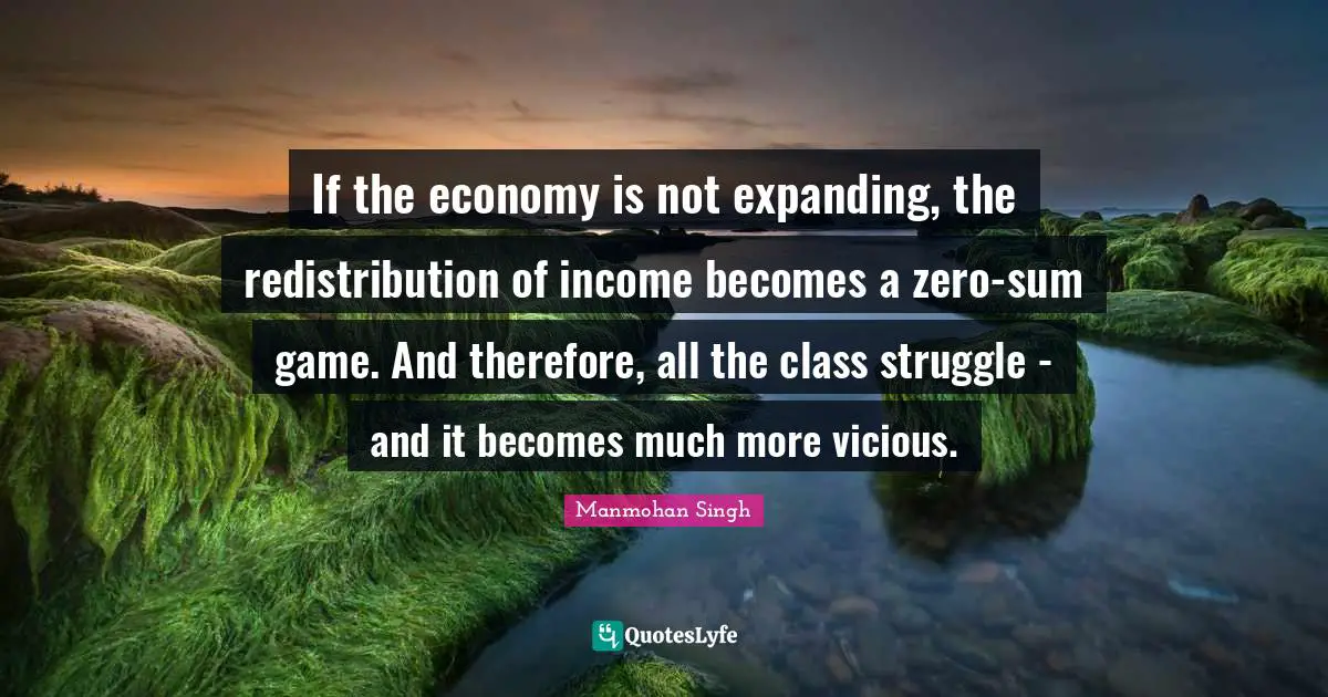 If the economy is not expanding, the redistribution of income becomes a zero-sum game. And therefore, all the class struggle - and it becomes much more vicious.