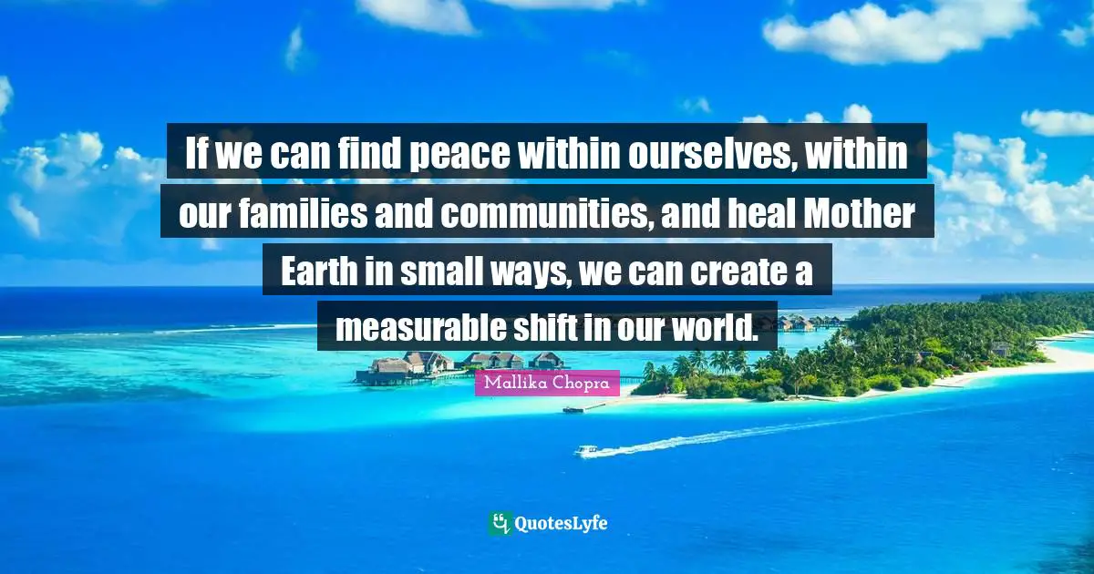 Peace Within Quotes: "If we can find peace within ourselves, within our families and communities, and heal Mother Earth in small ways, we can create a measurable shift in our world."