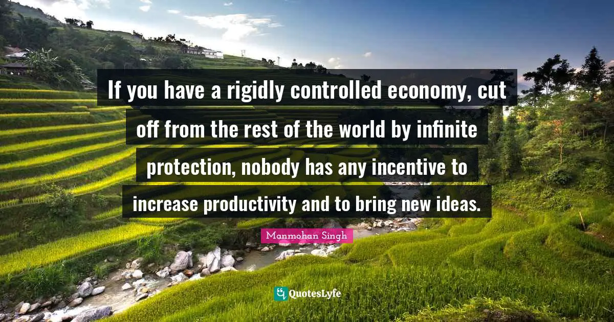 If you have a rigidly controlled economy, cut off from the rest of the world by infinite protection, nobody has any incentive to increase productivity and to bring new ideas.