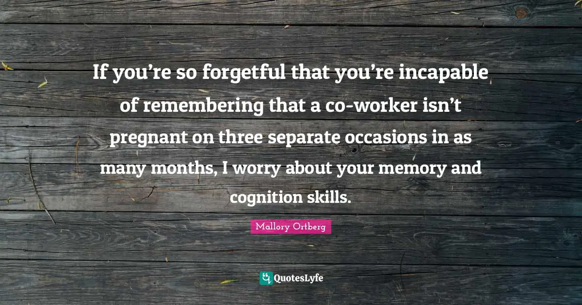 If you’re so forgetful that you’re incapable of remembering that a co-worker isn’t pregnant on three separate occasions in as many months, I worry about your memory and cognition skills.