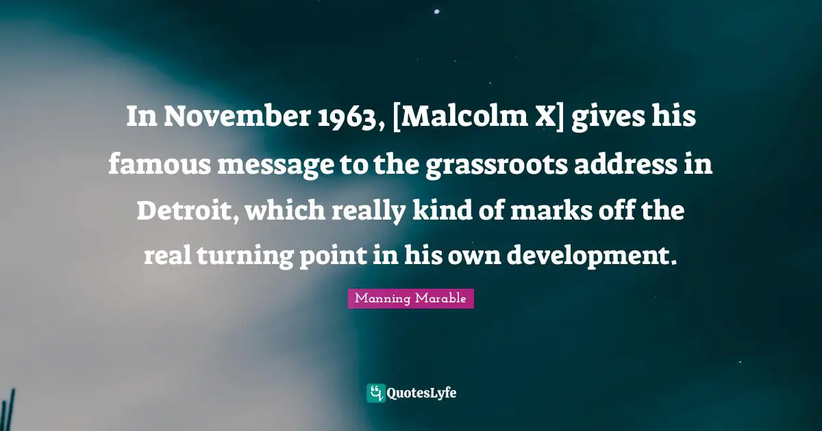 In November 1963, [Malcolm X] gives his famous message to the grassroots address in Detroit, which really kind of marks off the real turning point in his own development.