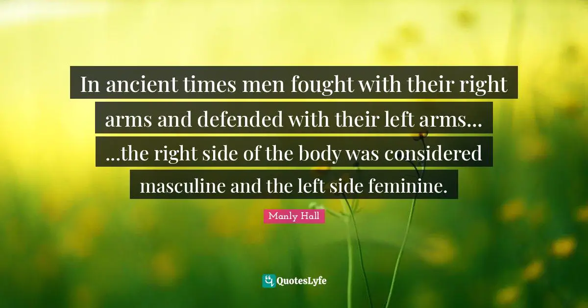 Manly Hall Quotes: "In ancient times men fought with their right arms and defended with their left arms... ...the right side of the body was considered masculine and the left side feminine."
