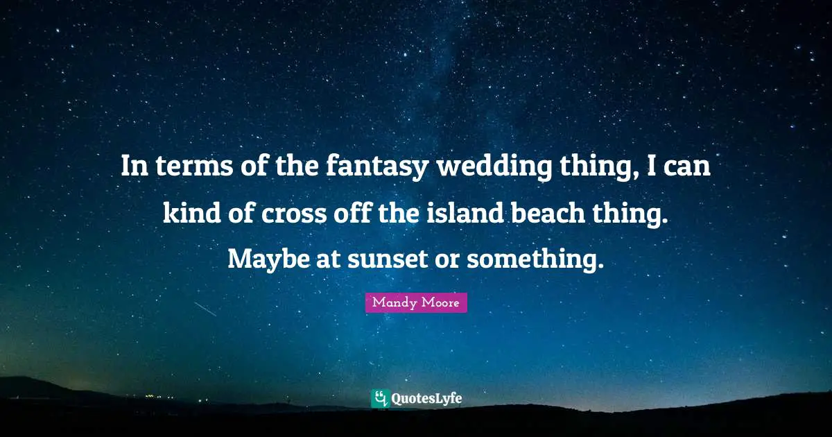 In terms of the fantasy wedding thing, I can kind of cross off the island beach thing. Maybe at sunset or something.
