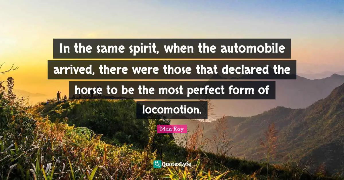 Automobile Quotes: "In the same spirit, when the automobile arrived, there were those that declared the horse to be the most perfect form of locomotion."