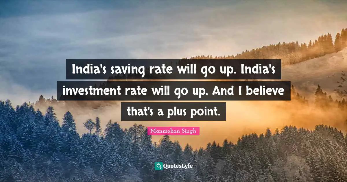 India's saving rate will go up. India's investment rate will go up. And I believe that's a plus point.