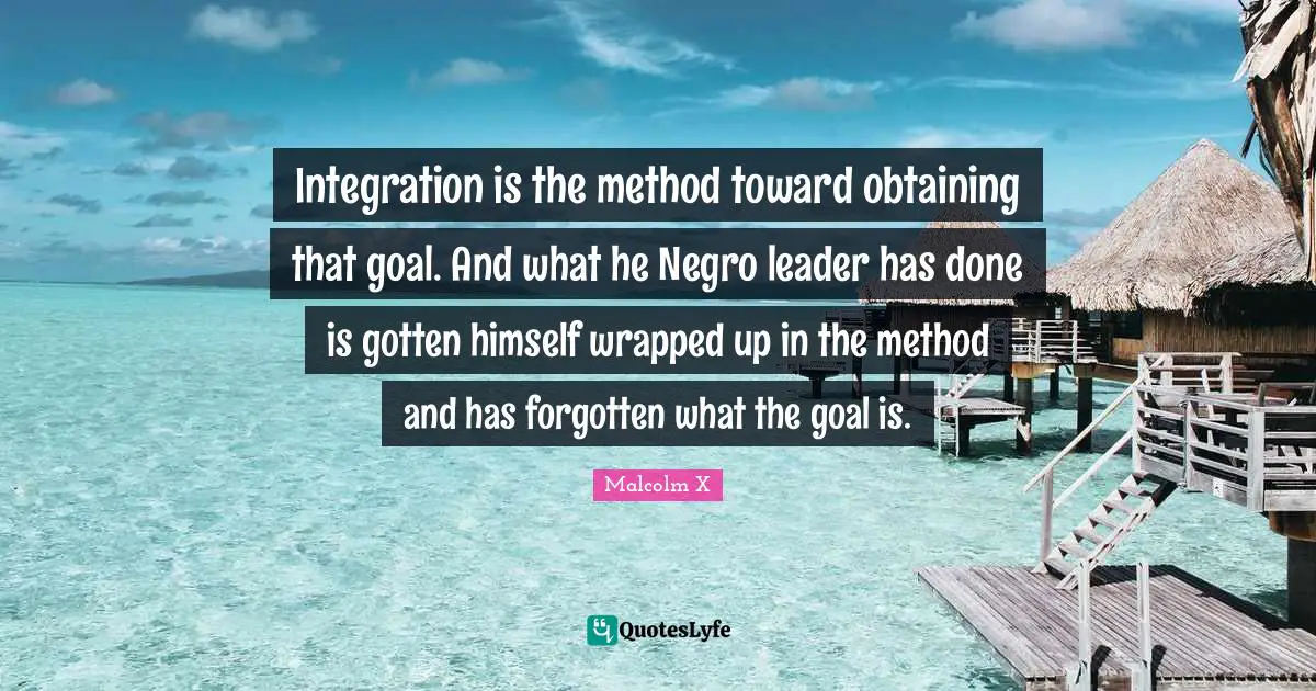 Obtaining Quotes: "Integration is the method toward obtaining that goal. And what he Negro leader has done is gotten himself wrapped up in the method and has forgotten what the goal is."