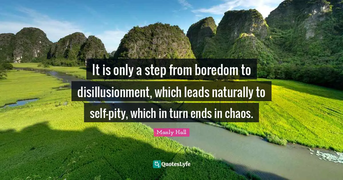 Manly Hall Quotes: "It is only a step from boredom to disillusionment, which leads naturally to self-pity, which in turn ends in chaos."