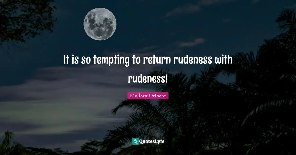 It is so tempting to return rudeness with rudeness!