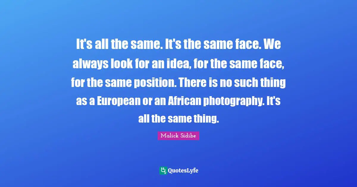 It's all the same. It's the same face. We always look for an idea, for the same face, for the same position. There is no such thing as a European or an African photography. It's all the same thing.