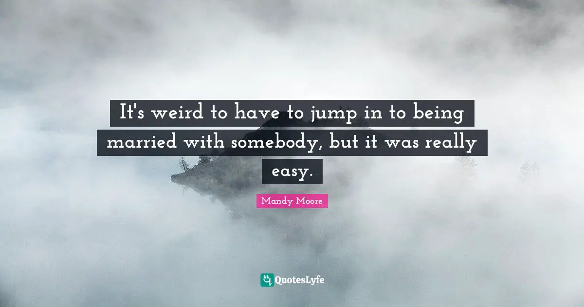 It's weird to have to jump in to being married with somebody, but it was really easy.