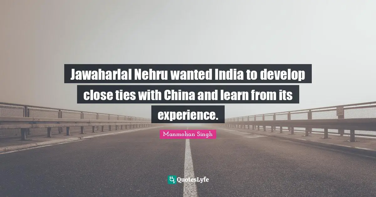 Jawaharlal Nehru wanted India to develop close ties with China and learn from its experience.