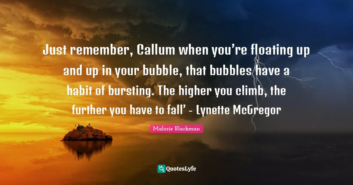 Just remember, Callum when you’re floating up and up in your bubble, that bubbles have a habit of bursting. The higher you climb, the further you have to fall’ - Lynette McGregor