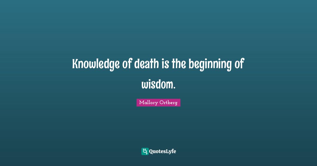 Knowledge of death is the beginning of wisdom.