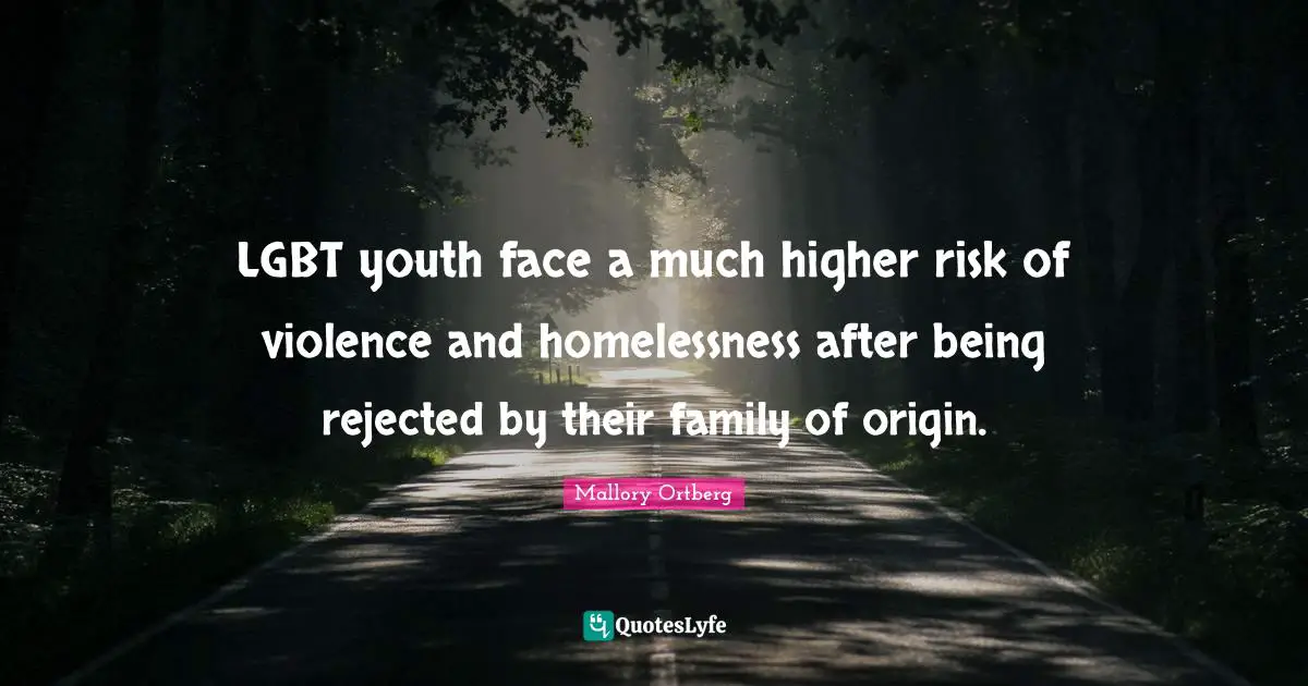 LGBT youth face a much higher risk of violence and homelessness after being rejected by their family of origin.