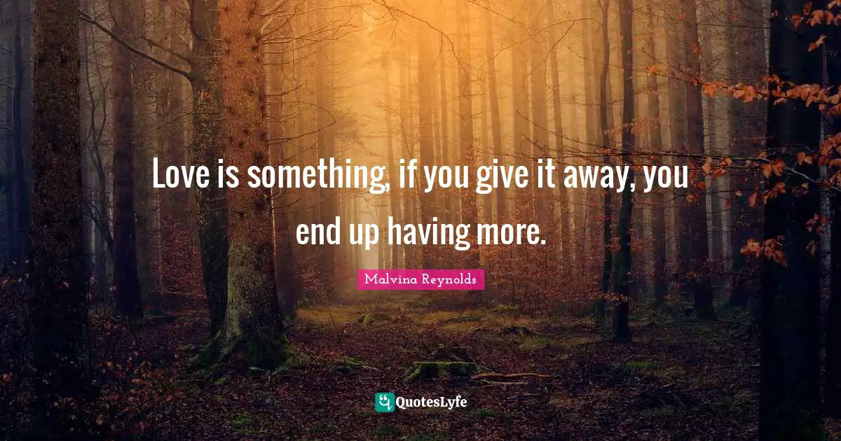 Love is something, if you give it away, you end up having more.