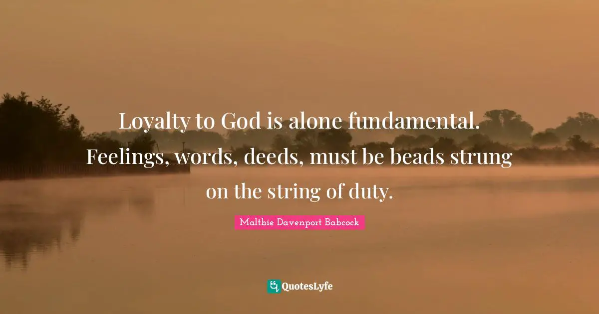 Loyalty to God is alone fundamental. Feelings, words, deeds, must be beads strung on the string of duty.