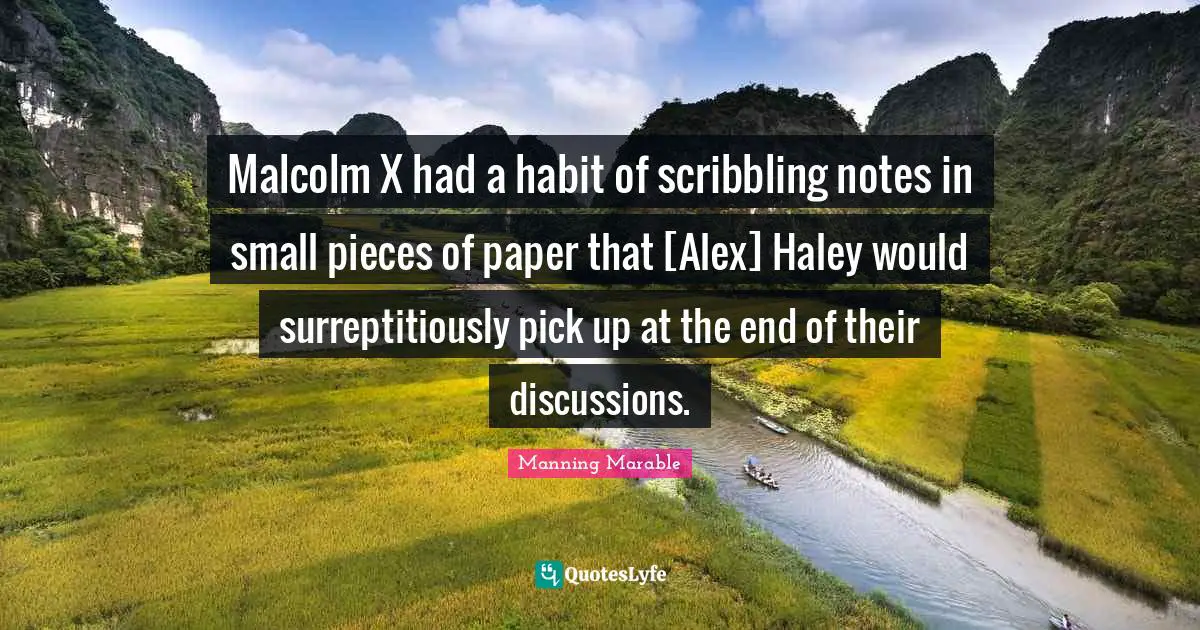 Malcolm X had a habit of scribbling notes in small pieces of paper that [Alex] Haley would surreptitiously pick up at the end of their discussions.