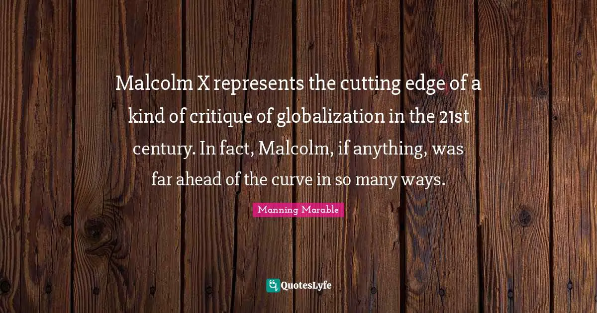 Malcolm X represents the cutting edge of a kind of critique of globalization in the 21st century. In fact, Malcolm, if anything, was far ahead of the curve in so many ways.