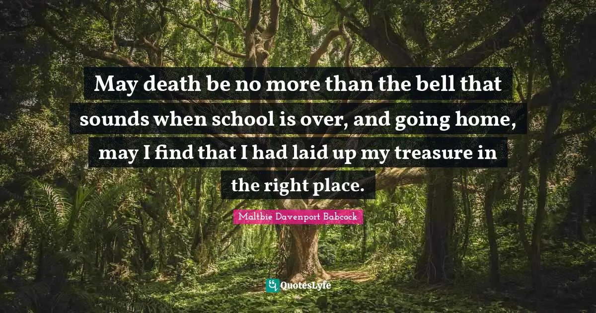 Going Home Quotes: "May death be no more than the bell that sounds when school is over, and going home, may I find that I had laid up my treasure in the right place."